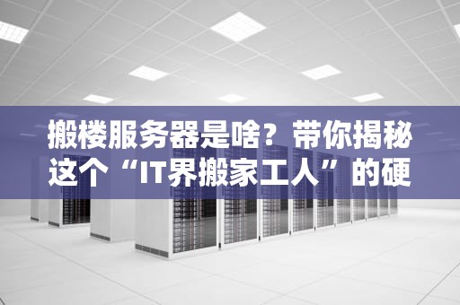 搬楼服务器是啥？带你揭秘这个“IT界搬家工人”的硬核实力！