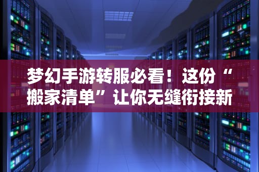 梦幻手游转服必看！这份“搬家清单”让你无缝衔接新服（附专业避坑指南）