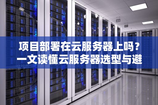 项目部署在云服务器上吗？一文读懂云服务器选型与避坑指南（附真实测评）