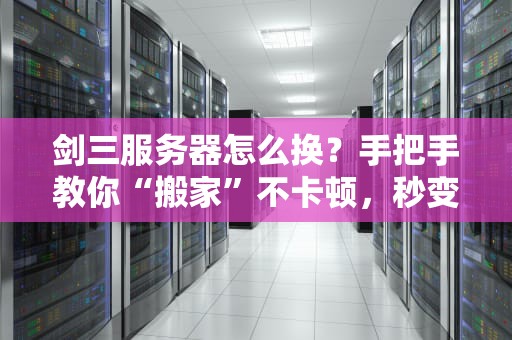 剑三服务器怎么换？手把手教你“搬家”不卡顿，秒变高玩！