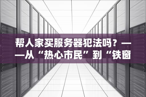 帮人家买服务器犯法吗？——从“热心市民”到“铁窗泪”的避坑指南
