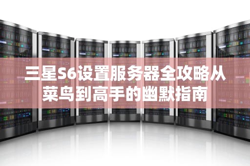 三星S6设置服务器全攻略从菜鸟到高手的幽默指南