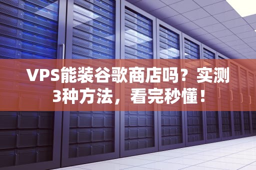 VPS能装谷歌商店吗？实测3种方法，看完秒懂！