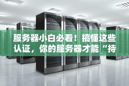 服务器小白必看！搞懂这些认证，你的服务器才能“持证上岗”