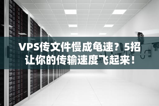 VPS传文件慢成龟速？5招让你的传输速度飞起来！