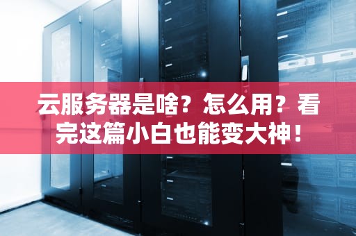 云服务器是啥？怎么用？看完这篇小白也能变大神！