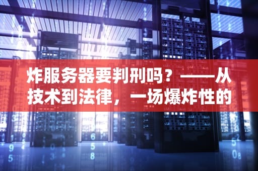 炸服务器要判刑吗？——从技术到法律，一场爆炸性的普法课