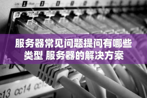 服务器常见问题提问有哪些类型 服务器的解决方案
