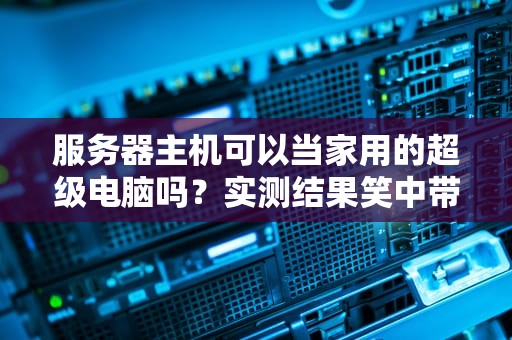 服务器主机可以当家用的超级电脑吗？实测结果笑中带泪！