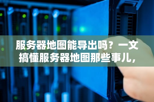 服务器地图能导出吗？一文搞懂服务器地图那些事儿，附超实用教程！