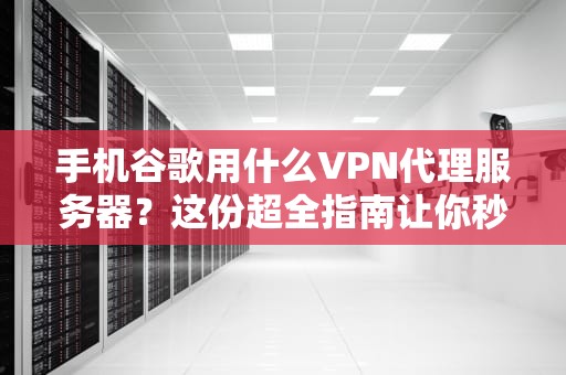 手机谷歌用什么VPN代理服务器？这份超全指南让你秒变科学上网达人！