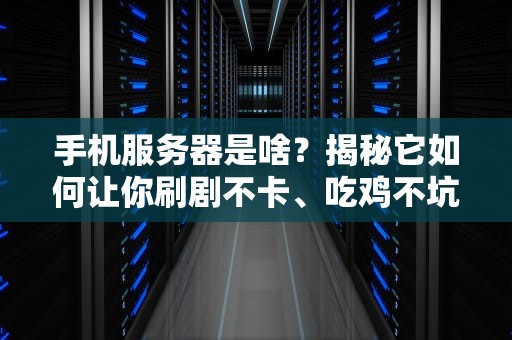 手机服务器是啥？揭秘它如何让你刷剧不卡、吃鸡不坑！