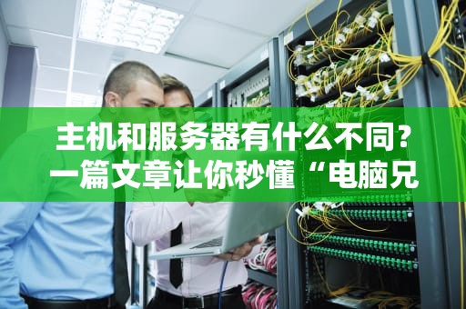 主机和服务器有什么不同？一篇文章让你秒懂“电脑兄弟”的分工！