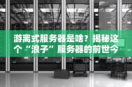 游离式服务器是啥？揭秘这个“浪子”服务器的前世今生！