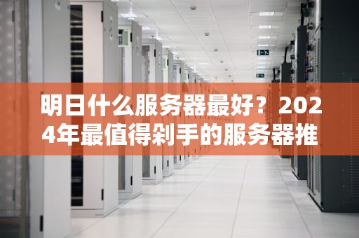 明日什么服务器最好？2024年最值得剁手的服务器推荐清单！