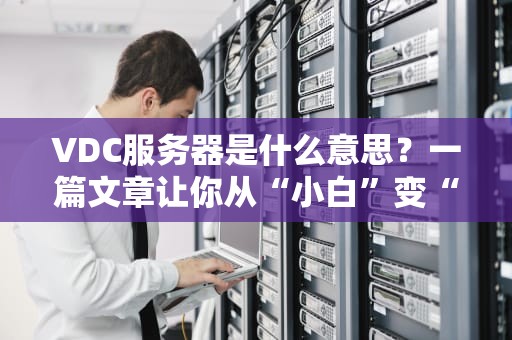 VDC服务器是什么意思？一篇文章让你从“小白”变“大神”！（附真实测评）