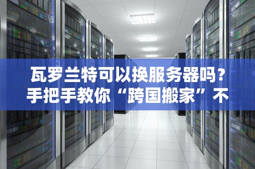 瓦罗兰特可以换服务器吗？手把手教你“跨国搬家”不卡顿！