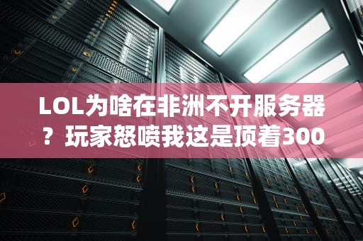 LOL为啥在非洲不开服务器？玩家怒喷我这是顶着300延迟在修仙吗？
