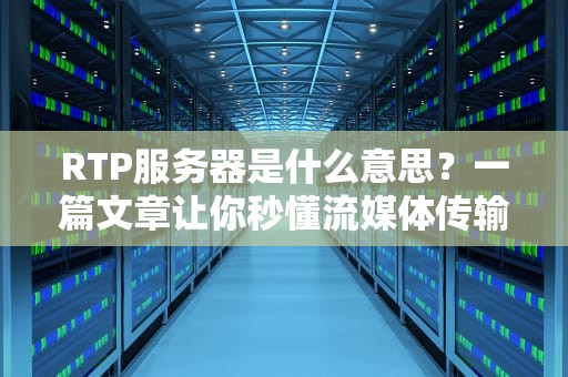 RTP服务器是什么意思？一篇文章让你秒懂流媒体传输的核心！