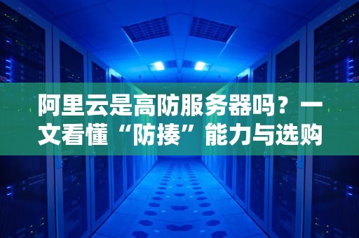 阿里云是高防服务器吗？一文看懂“防揍”能力与选购避坑指南！