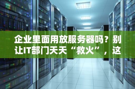 企业里面用放服务器吗？别让IT部门天天“救火”，这篇指南让你秒懂！