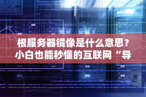 根服务器镜像是什么意思？小白也能秒懂的互联网“导航仪”冷知识！