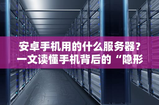 安卓手机用的什么服务器？一文读懂手机背后的“隐形管家”