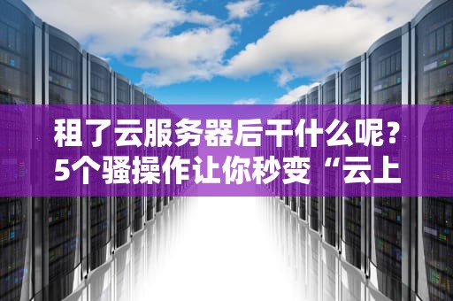 租了云服务器后干什么呢？5个骚操作让你秒变“云上老司机”