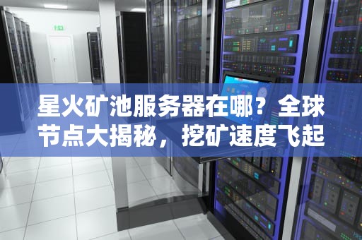 星火矿池服务器在哪？全球节点大揭秘，挖矿速度飞起来！