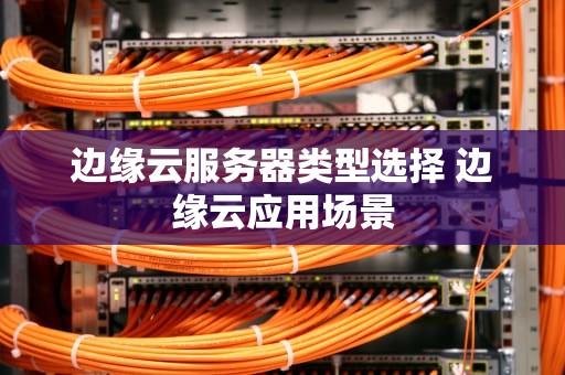 边缘云服务器类型选择 边缘云应用场景