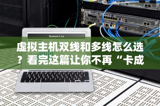 虚拟主机双线和多线怎么选？看完这篇让你不再“卡成PPT”！