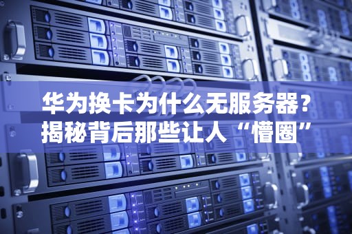 华为换卡为什么无服务器？揭秘背后那些让人“懵圈”的技术逻辑