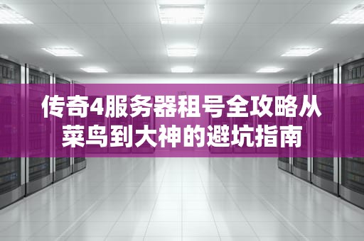 传奇4服务器租号全攻略从菜鸟到大神的避坑指南