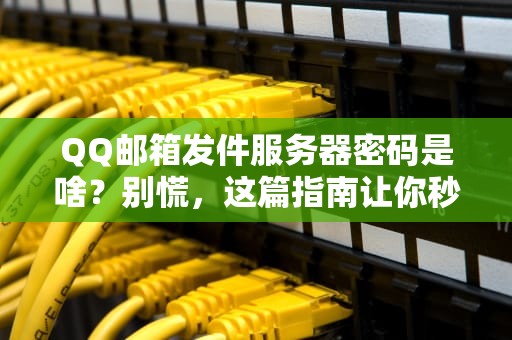 QQ邮箱发件服务器密码是啥？别慌，这篇指南让你秒懂SMTP密码！