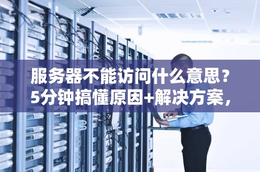 服务器不能访问什么意思？5分钟搞懂原因+解决方案，运维小白也能秒变大神！