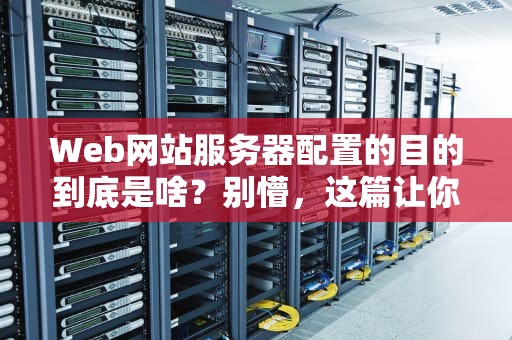 Web网站服务器配置的目的到底是啥？别懵，这篇让你秒懂！