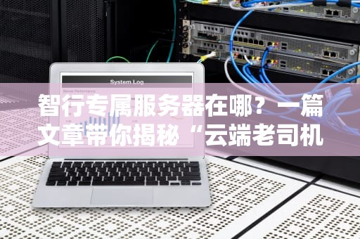 智行专属服务器在哪？一篇文章带你揭秘“云端老司机”的飙车圣地！