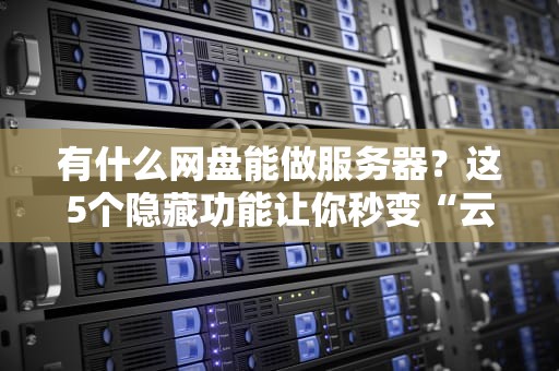 有什么网盘能做服务器？这5个隐藏功能让你秒变“云主机玩家”！