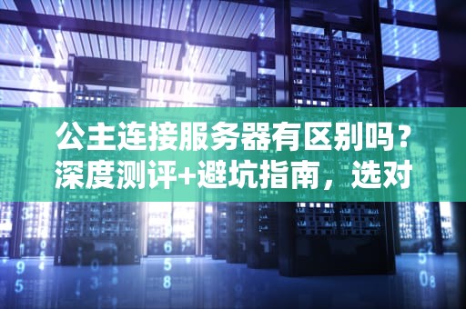 公主连接服务器有区别吗？深度测评+避坑指南，选对区服少走弯路！