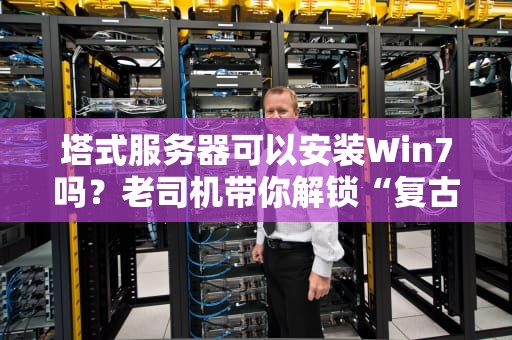 塔式服务器可以安装Win7吗？老司机带你解锁“复古”玩法！