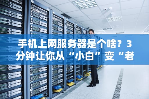手机上网服务器是个啥？3分钟让你从“小白”变“老司机”！