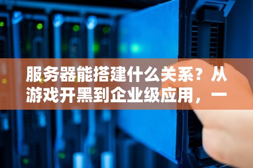 服务器能搭建什么关系？从游戏开黑到企业级应用，一台服务器搞定所有！