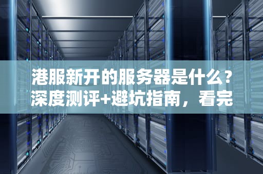 港服新开的服务器是什么？深度测评+避坑指南，看完再剁手！