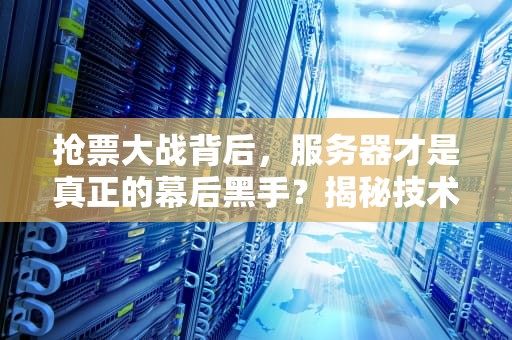 抢票大战背后，服务器才是真正的幕后黑手？揭秘技术党的抢票秘籍！
