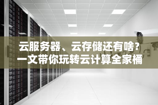 云服务器、云存储还有啥？一文带你玩转云计算全家桶！