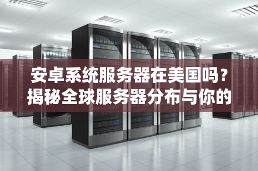 安卓系统服务器在美国吗？揭秘全球服务器分布与你的手机数据到底去了哪！