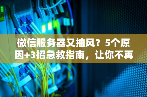 微信服务器又抽风？5个原因+3招急救指南，让你不再抓狂！