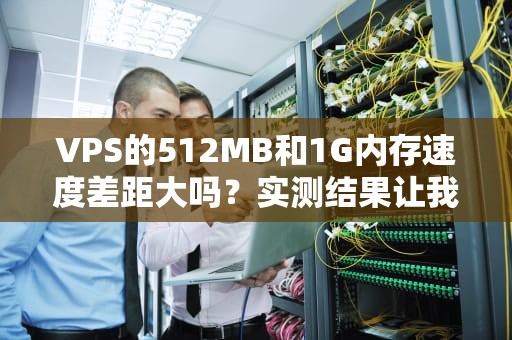 VPS的512MB和1G内存速度差距大吗？实测结果让我笑出声！