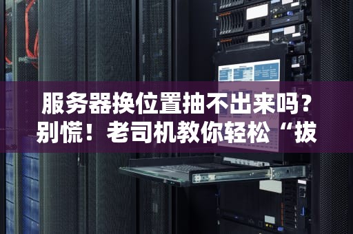 服务器换位置抽不出来吗？别慌！老司机教你轻松“拔萝卜”
