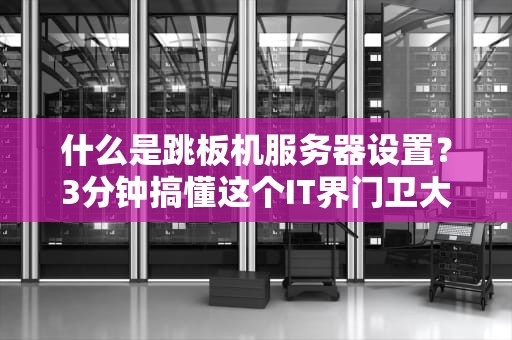 什么是跳板机服务器设置？3分钟搞懂这个IT界门卫大爷的硬核操作！